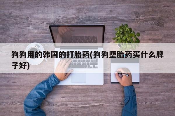 哪里可以买到打胎药狗狗用的韩国的打胎药(狗狗堕胎药买什么牌子好)