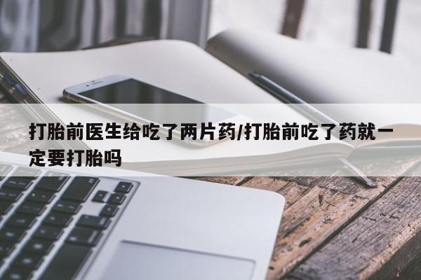 哪里可以买到打胎药打胎前医生给吃了两片药/打胎前吃了药就一定要打胎吗