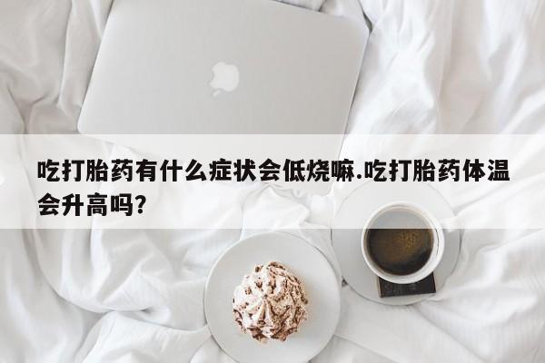 哪里可以买到打胎药吃打胎药有什么症状会低烧嘛.吃打胎药体温会升高吗？
