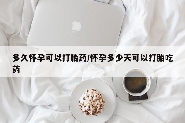 哪里可以买到打胎药多久怀孕可以打胎药/怀孕多少天可以打胎吃药