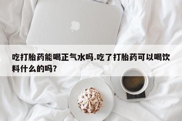 哪里可以买到打胎药吃打胎药能喝正气水吗.吃了打胎药可以喝饮料什么的吗？