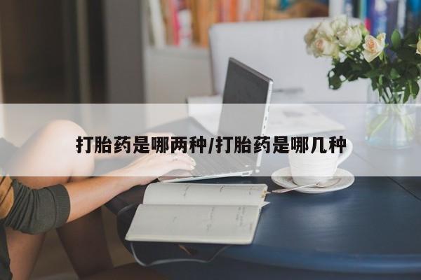 哪里可以买到打胎药打胎药是哪两种/打胎药是哪几种