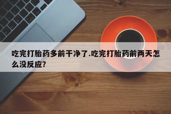 哪里可以买到打胎药吃完打胎药多前干净了.吃完打胎药前两天怎么没反应？
