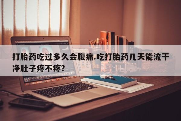 哪里可以买到打胎药打胎药吃过多久会腹痛.吃打胎药几天能流干净肚子疼不疼？
