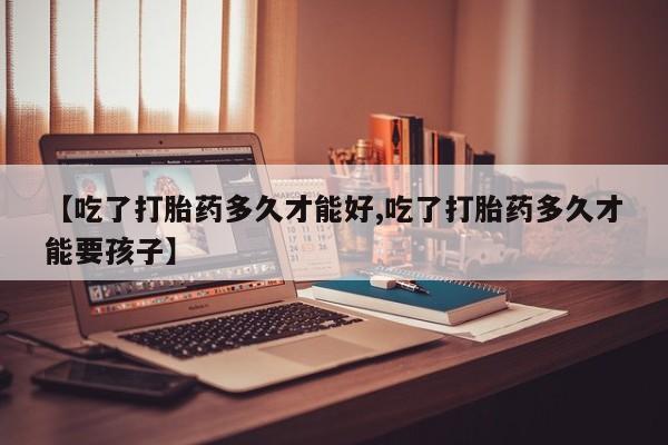 哪里可以买到打胎药【吃了打胎药多久才能好,吃了打胎药多久才能要孩子】