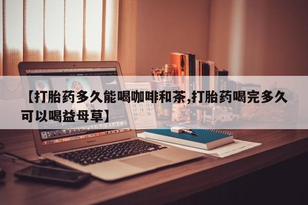 哪里可以买到打胎药【打胎药多久能喝咖啡和茶,打胎药喝完多久可以喝益母草】