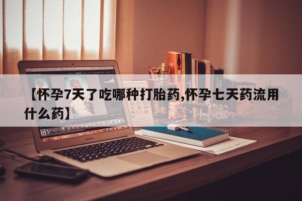 哪里可以买到打胎药【怀孕7天了吃哪种打胎药,怀孕七天药流用什么药】
