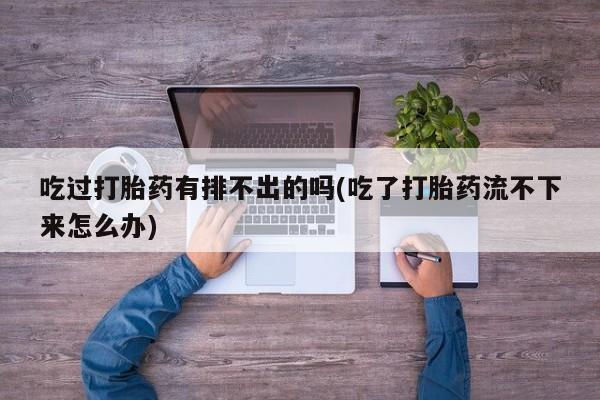 哪里可以买到打胎药吃过打胎药有排不出的吗(吃了打胎药流不下来怎么办)