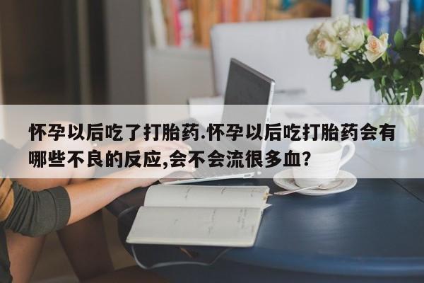 哪里可以买到打胎药怀孕以后吃了打胎药.怀孕以后吃打胎药会有哪些不良的反应,会不会流很多血？