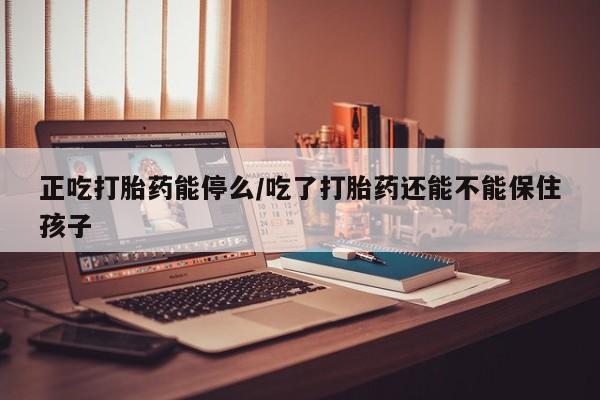 哪里可以买到打胎药正吃打胎药能停么/吃了打胎药还能不能保住孩子