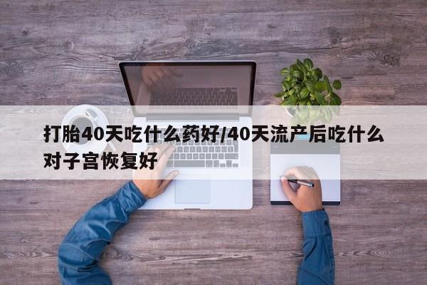 哪里可以买到打胎药打胎40天吃什么药好/40天流产后吃什么对子宫恢复好