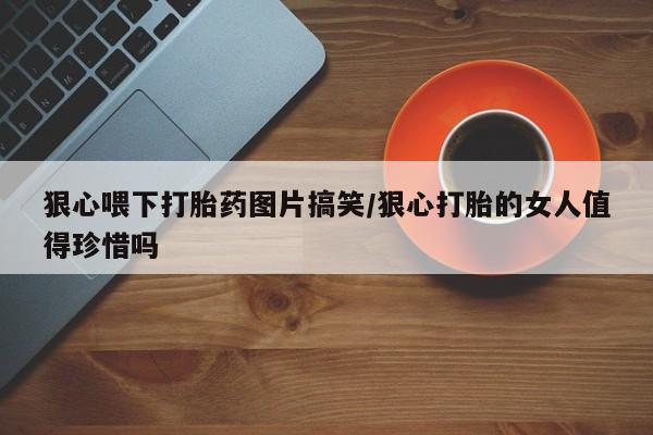哪里可以买到打胎药狠心喂下打胎药图片搞笑/狠心打胎的女人值得珍惜吗