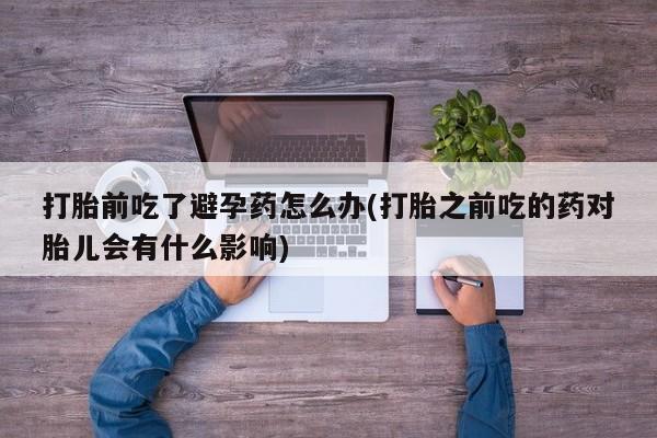 哪里可以买到打胎药打胎前吃了避孕药怎么办(打胎之前吃的药对胎儿会有什么影响)