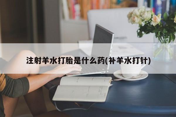 哪里可以买到打胎药注射羊水打胎是什么药(补羊水打针)