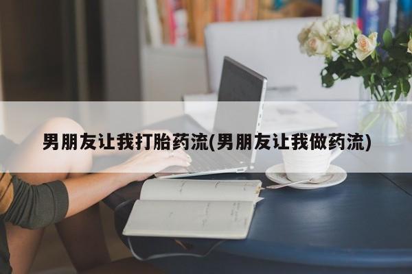 哪里可以买到打胎药男朋友让我打胎药流(男朋友让我做药流)