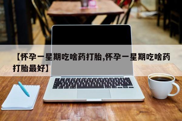 哪里可以买到打胎药【怀孕一星期吃啥药打胎,怀孕一星期吃啥药打胎最好】