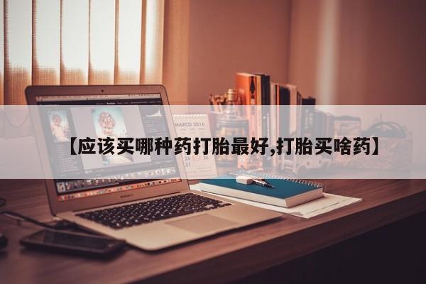 哪里可以买到打胎药【应该买哪种药打胎最好,打胎买啥药】