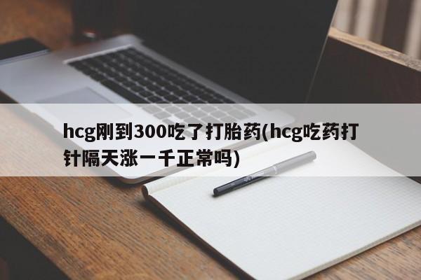哪里可以买到打胎药hcg刚到300吃了打胎药(hcg吃药打针隔天涨一千正常吗)