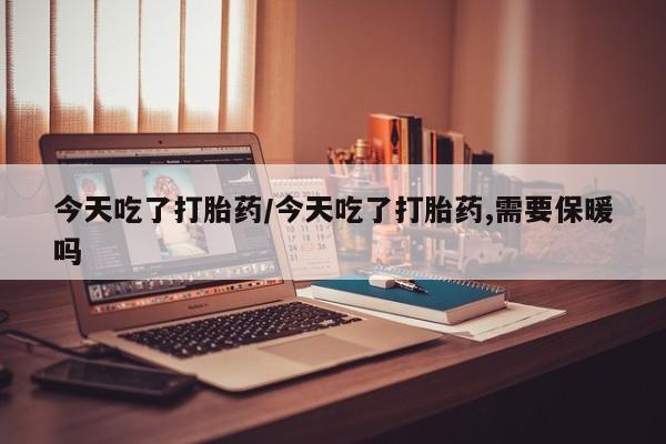 哪里可以买到打胎药今天吃了打胎药/今天吃了打胎药,需要保暖吗