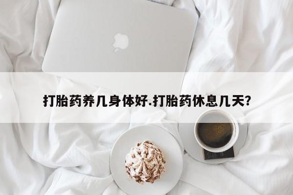 哪里可以买到打胎药打胎药养几身体好.打胎药休息几天？