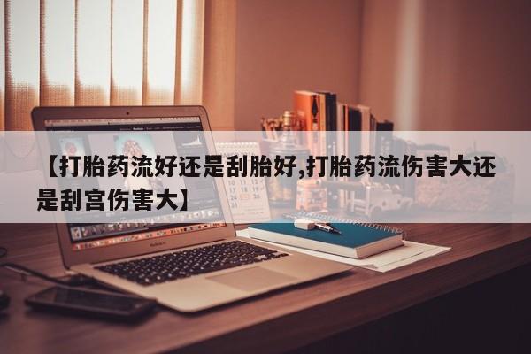 哪里可以买到打胎药【打胎药流好还是刮胎好,打胎药流伤害大还是刮宫伤害大】