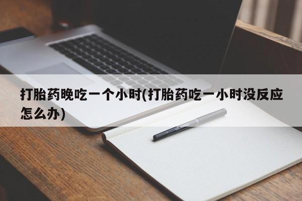 哪里可以买到打胎药打胎药晚吃一个小时(打胎药吃一小时没反应怎么办)
