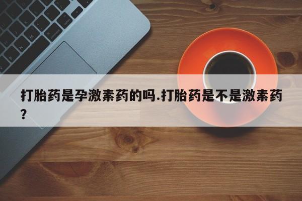 哪里可以买到打胎药打胎药是孕激素药的吗.打胎药是不是激素药？