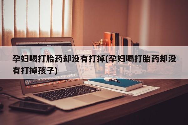 哪里可以买到打胎药孕妇喝打胎药却没有打掉(孕妇喝打胎药却没有打掉孩子)