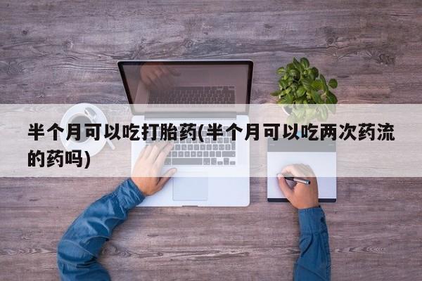 哪里可以买到打胎药半个月可以吃打胎药(半个月可以吃两次药流的药吗)