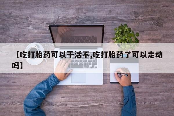 哪里可以买到打胎药【吃打胎药可以干活不,吃打胎药了可以走动吗】
