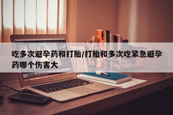 哪里可以买到打胎药吃多次避孕药和打胎/打胎和多次吃紧急避孕药哪个伤害大