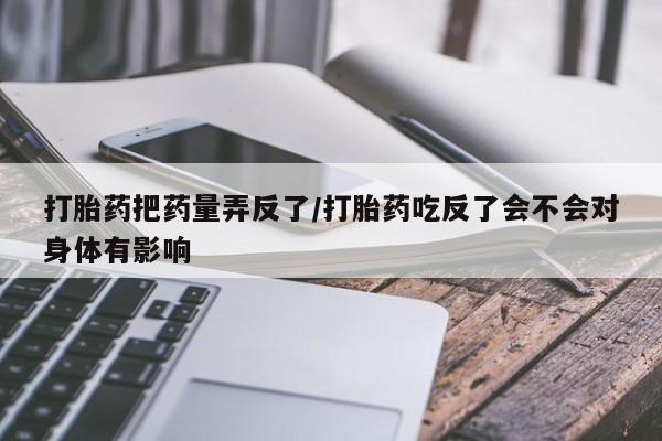哪里可以买到打胎药打胎药把药量弄反了/打胎药吃反了会不会对身体有影响