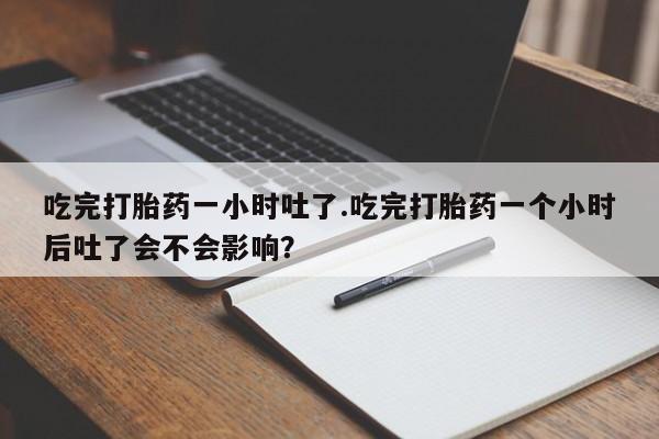 哪里可以买到打胎药吃完打胎药一小时吐了.吃完打胎药一个小时后吐了会不会影响？