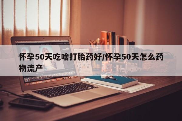哪里可以买到打胎药怀孕50天吃啥打胎药好/怀孕50天怎么药物流产