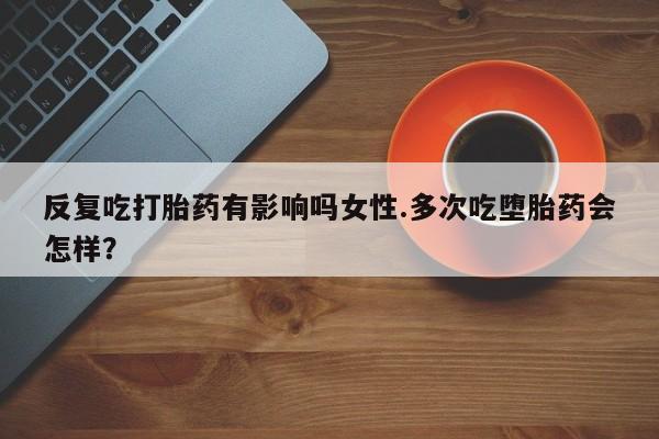 哪里可以买到打胎药反复吃打胎药有影响吗女性.多次吃堕胎药会怎样？