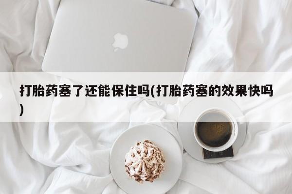 哪里可以买到打胎药打胎药塞了还能保住吗(打胎药塞的效果快吗)