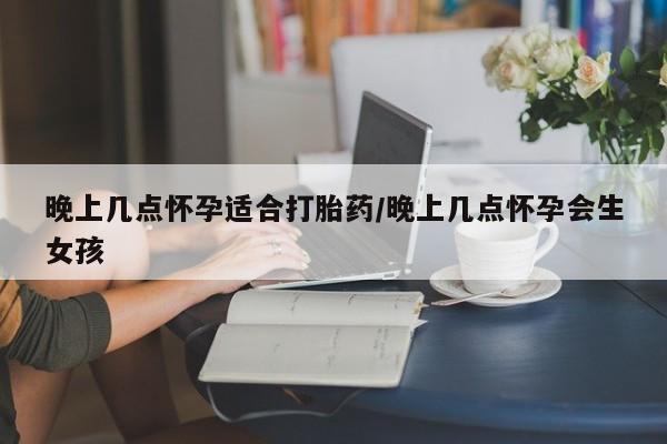 哪里可以买到打胎药晚上几点怀孕适合打胎药/晚上几点怀孕会生女孩