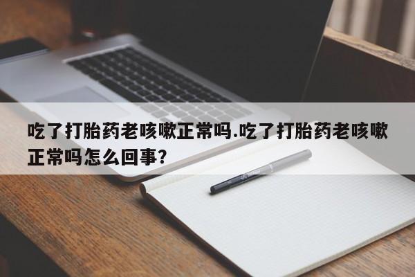 哪里可以买到打胎药吃了打胎药老咳嗽正常吗.吃了打胎药老咳嗽正常吗怎么回事？