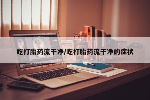 哪里可以买到打胎药吃打胎药流干净/吃打胎药流干净的症状