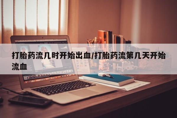 哪里可以买到打胎药打胎药流几时开始出血/打胎药流第几天开始流血