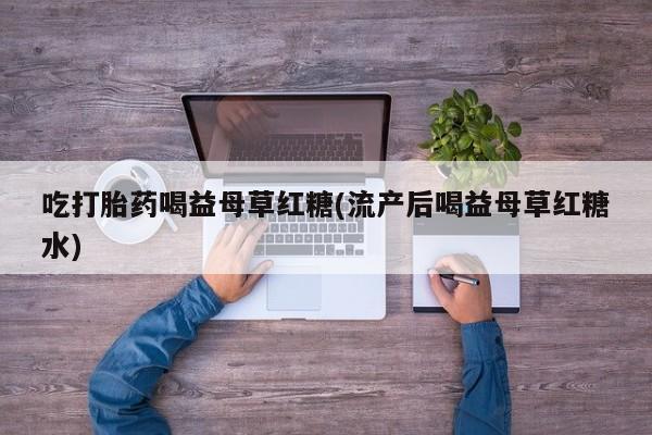 哪里可以买到打胎药吃打胎药喝益母草红糖(流产后喝益母草红糖水)