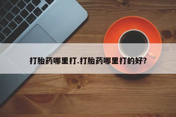 哪里可以买到打胎药打胎药哪里打.打胎药哪里打的好？