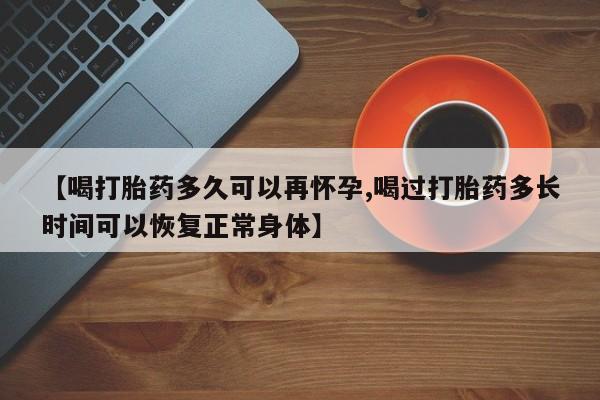 哪里可以买到打胎药【喝打胎药多久可以再怀孕,喝过打胎药多长时间可以恢复正常身体】
