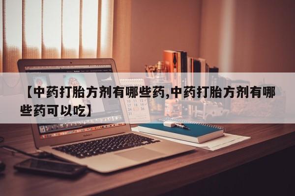 哪里可以买到打胎药【中药打胎方剂有哪些药,中药打胎方剂有哪些药可以吃】