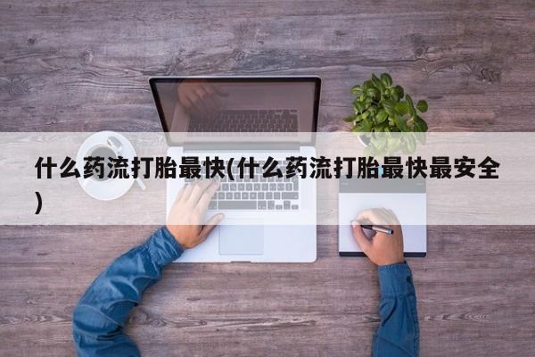 哪里可以买到打胎药什么药流打胎最快(什么药流打胎最快最安全)