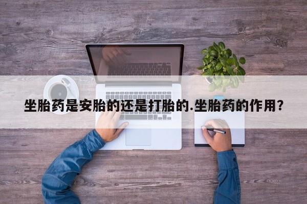 哪里可以买到打胎药坐胎药是安胎的还是打胎的.坐胎药的作用？