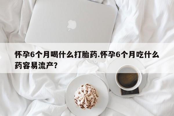 哪里可以买到打胎药怀孕6个月喝什么打胎药.怀孕6个月吃什么药容易流产？