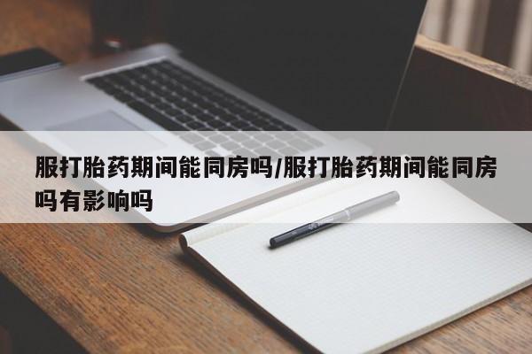 哪里可以买到打胎药服打胎药期间能同房吗/服打胎药期间能同房吗有影响吗