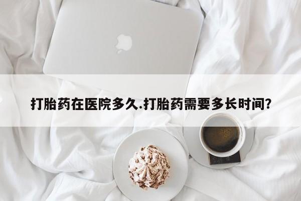 哪里可以买到打胎药打胎药在医院多久.打胎药需要多长时间？