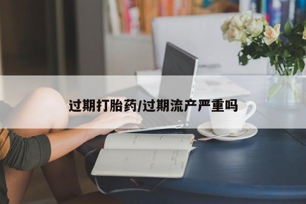 哪里可以买到打胎药过期打胎药/过期流产严重吗